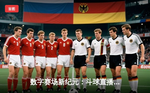 数字赛场新纪元：斗球直播如何重塑体育资讯生态