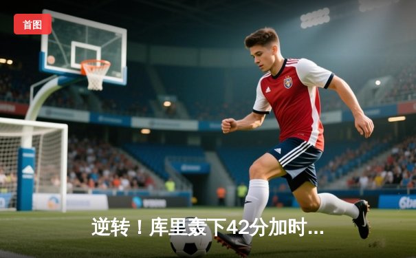 逆转！库里轰下42分加时险胜，勇士主场力克凯尔特人