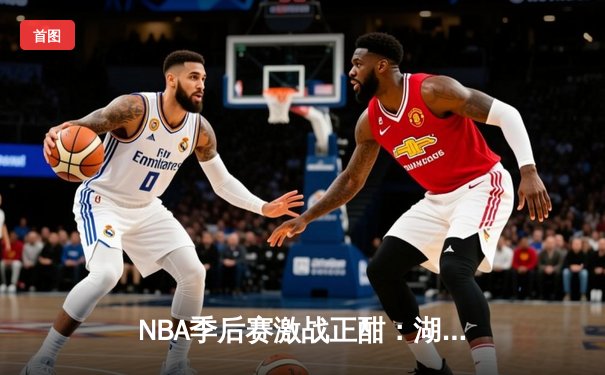 NBA季后赛激战正酣：湖人惊险逆转掘金，詹姆斯关键三分锁定胜局