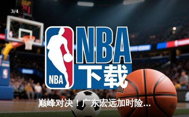 巅峰对决！广东宏远加时险胜辽宁本钢，易建联关键三分定乾坤 - 3