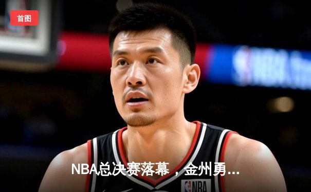 NBA总决赛落幕，金州勇士逆转波士顿凯尔特人，库里荣膺FMVP