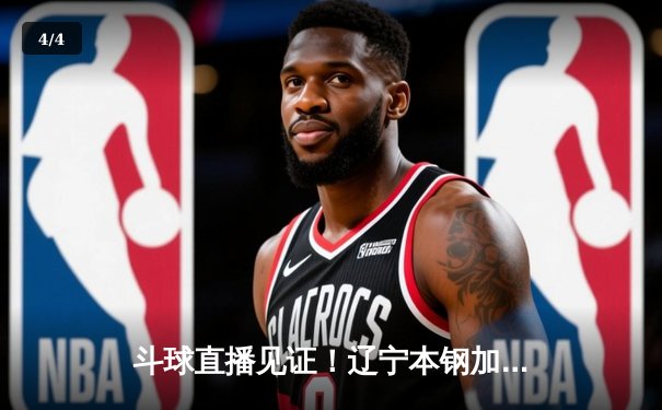 斗球直播见证！辽宁本钢加时险胜广东宏远，赵继伟33分率队夺赛点 - 4