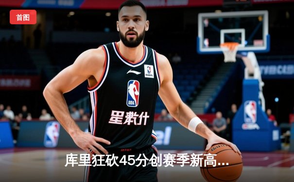 库里狂砍45分创赛季新高，勇士客场加时险胜凯尔特人