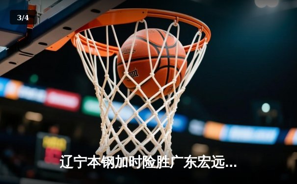 辽宁本钢加时险胜广东宏远，赵继伟关键三分锁定胜局 - 3