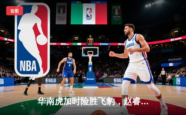 华南虎加时险胜飞豹，赵睿35分创赛季新高助广东锁定季后赛席位