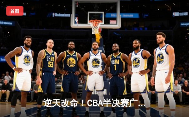 逆天改命！CBA半决赛广东加时险胜辽宁，周琦26+18制霸内线