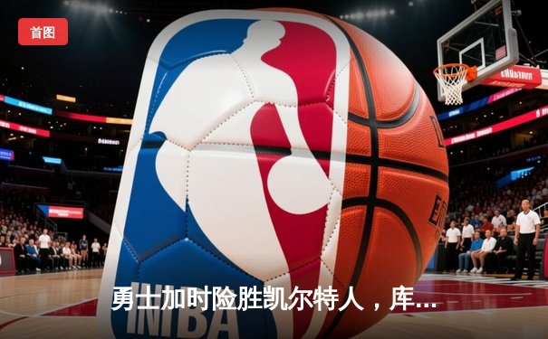 勇士加时险胜凯尔特人，库里关键三分锁定胜局