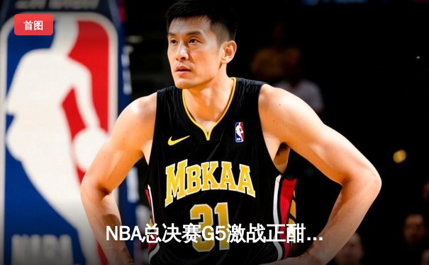 NBA总决赛G5激战正酣 勇士逆转绿军夺得赛点