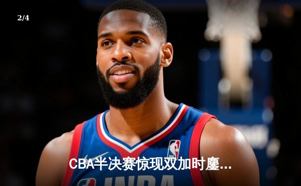 CBA半决赛惊现双加时鏖战，辽宁本钢逆转广东宏远夺赛点 - 2