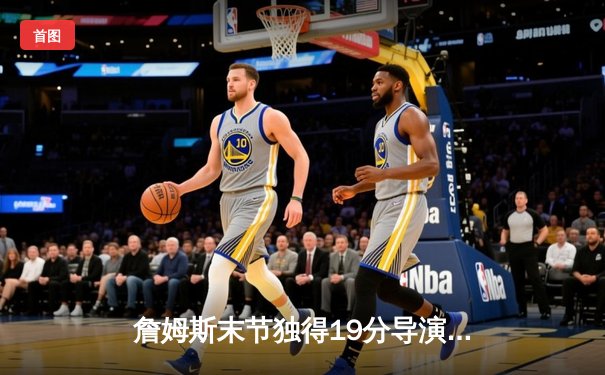 詹姆斯末节独得19分导演逆转 湖人加时险胜勇士