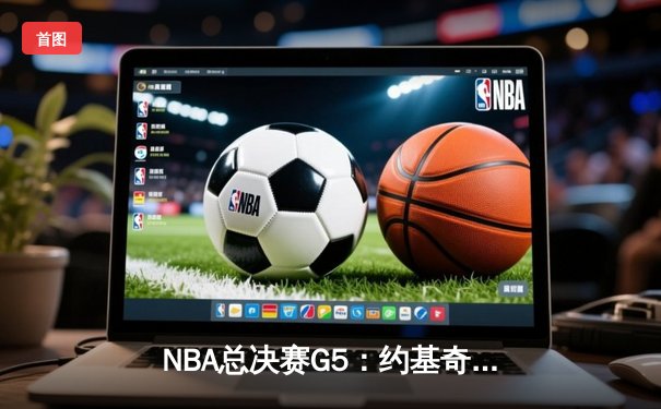 NBA总决赛G5：约基奇三双力挽狂澜，掘金险胜热火夺赛点